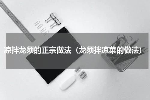 凉拌龙须的正宗做法（龙须拌凉菜的做法）