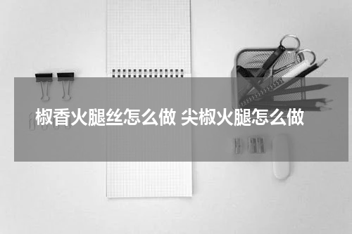 椒香火腿丝怎么做 尖椒火腿怎么做