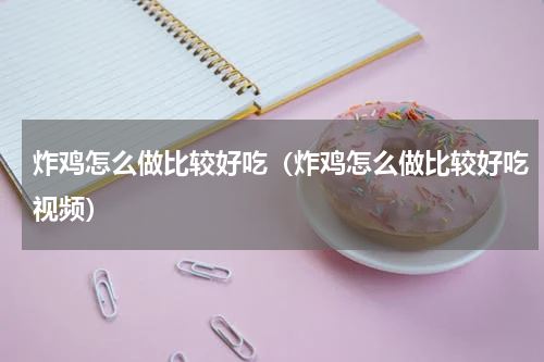 炸鸡怎么做比较好吃（炸鸡怎么做比较好吃视频）