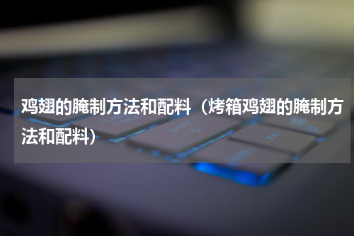 鸡翅的腌制方法和配料（烤箱鸡翅的腌制方法和配料）