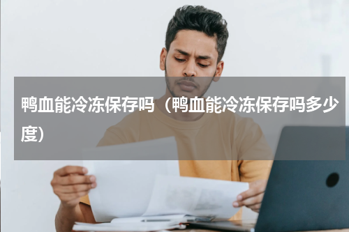 鸭血能冷冻保存吗（鸭血能冷冻保存吗多少度）
