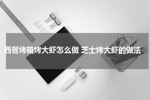 西餐烤箱烤大虾怎么做 芝士烤大虾的做法