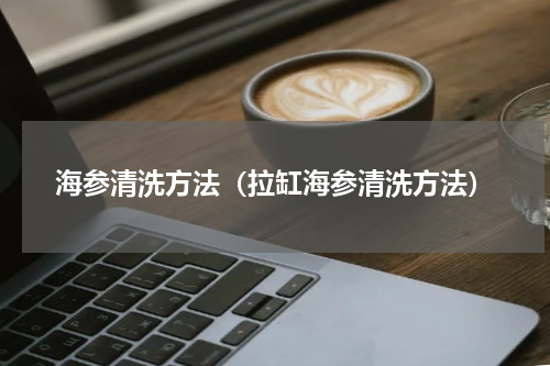 海参清洗方法（拉缸海参清洗方法）