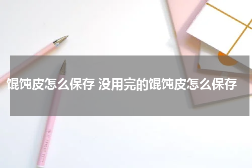 馄饨皮怎么保存 没用完的馄饨皮怎么保存