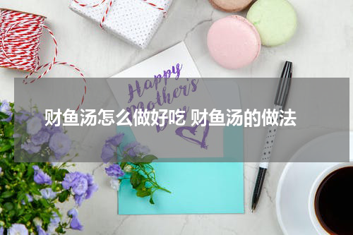 财鱼汤怎么做好吃 财鱼汤的做法
