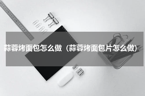 蒜蓉烤面包怎么做（蒜蓉烤面包片怎么做）