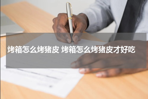 烤箱怎么烤猪皮 烤箱怎么烤猪皮才好吃