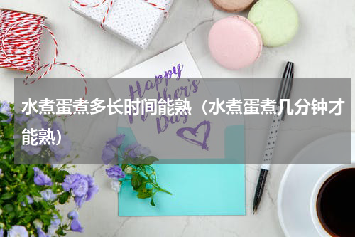 水煮蛋煮多长时间能熟（水煮蛋煮几分钟才能熟）