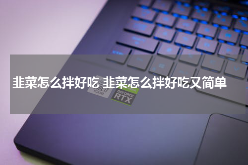 韭菜怎么拌好吃 韭菜怎么拌好吃又简单