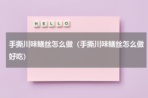 手撕川味鳝丝怎么做（手撕川味鳝丝怎么做好吃）
