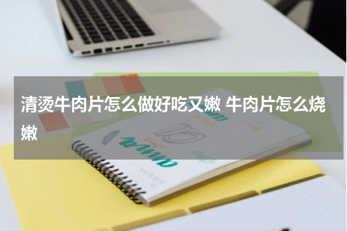 清烫牛肉片怎么做好吃又嫩 牛肉片怎么烧嫩