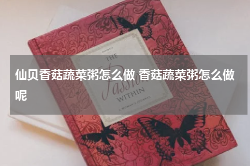 仙贝香菇蔬菜粥怎么做 香菇蔬菜粥怎么做呢