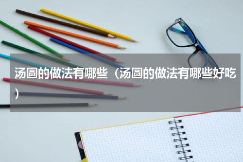 汤圆的做法有哪些（汤圆的做法有哪些好吃）
