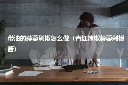 带油的蒜蓉剁椒怎么做（青红辣椒蒜蓉剁椒酱）
