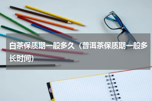 白茶保质期一般多久（普洱茶保质期一般多长时间）