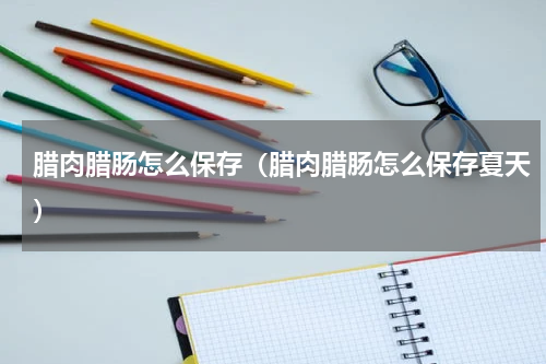 腊肉腊肠怎么保存（腊肉腊肠怎么保存夏天）