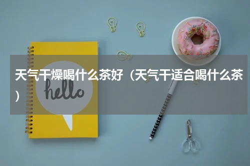 天气干燥喝什么茶好（天气干适合喝什么茶）
