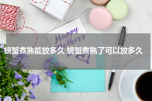 螃蟹煮熟能放多久 螃蟹煮熟了可以放多久