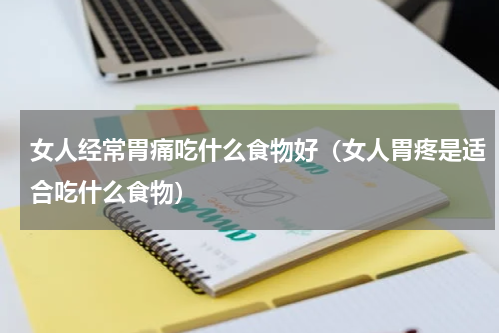 女人经常胃痛吃什么食物好（女人胃疼是适合吃什么食物）
