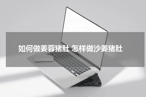 如何做姜蓉猪肚 怎样做沙姜猪肚