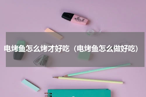 电烤鱼怎么烤才好吃（电烤鱼怎么做好吃）