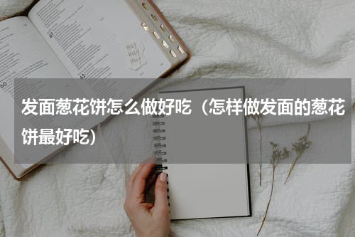 发面葱花饼怎么做好吃（怎样做发面的葱花饼最好吃）