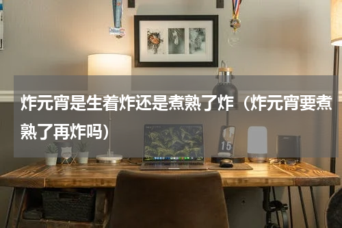炸元宵是生着炸还是煮熟了炸（炸元宵要煮熟了再炸吗）
