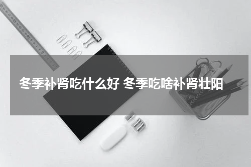 冬季补肾吃什么好 冬季吃啥补肾壮阳
