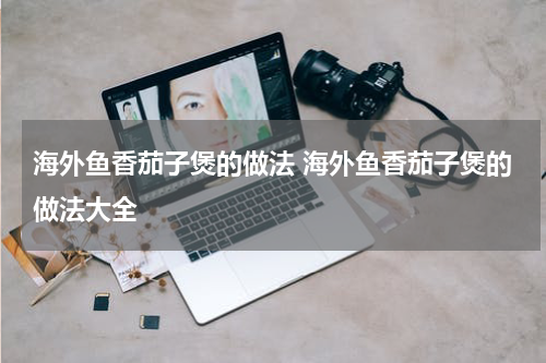 海外鱼香茄子煲的做法 海外鱼香茄子煲的做法大全