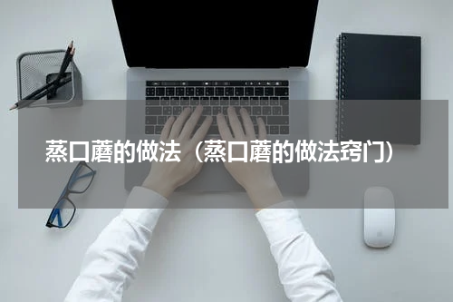 蒸口蘑的做法（蒸口蘑的做法窍门）