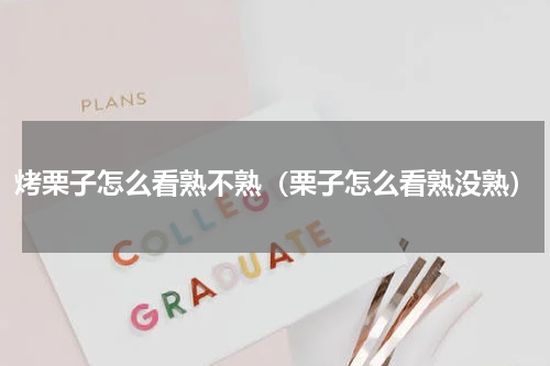 烤栗子怎么看熟不熟（栗子怎么看熟没熟）