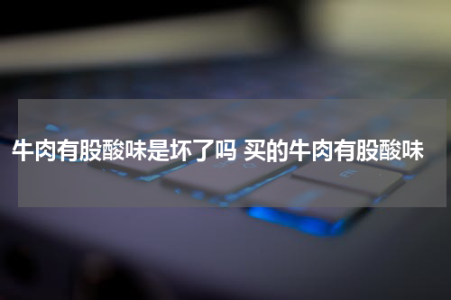 牛肉有股酸味是坏了吗 买的牛肉有股酸味