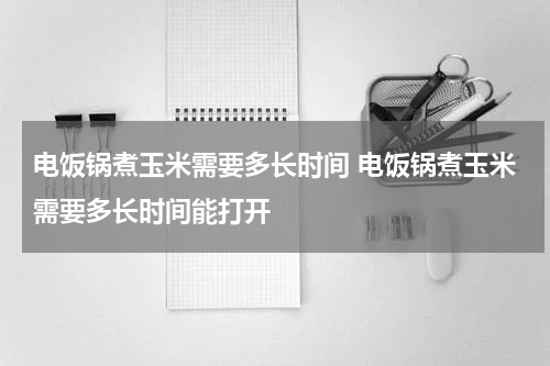 电饭锅煮玉米需要多长时间 电饭锅煮玉米需要多长时间能打开