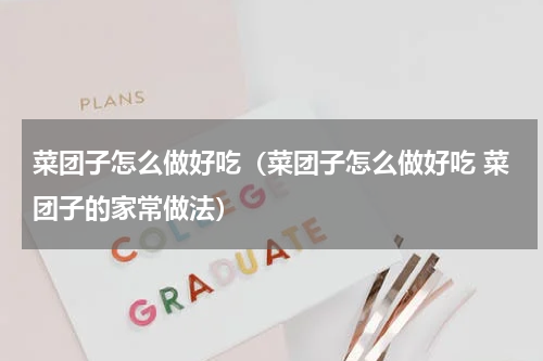 菜团子怎么做好吃（菜团子怎么做好吃 菜团子的家常做法）