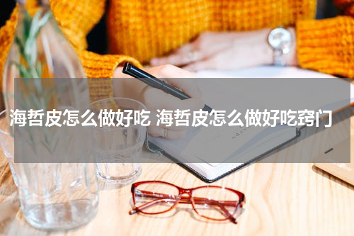 海哲皮怎么做好吃 海哲皮怎么做好吃窍门