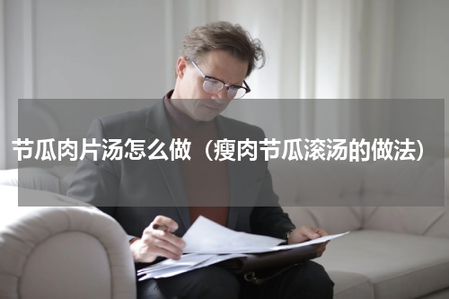 节瓜肉片汤怎么做（瘦肉节瓜滚汤的做法）