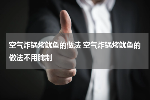 空气炸锅烤鱿鱼的做法 空气炸锅烤鱿鱼的做法不用腌制