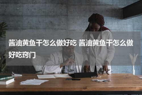 酱油黄鱼干怎么做好吃 酱油黄鱼干怎么做好吃窍门
