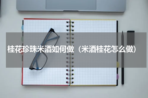 桂花珍珠米酒如何做（米酒桂花怎么做）