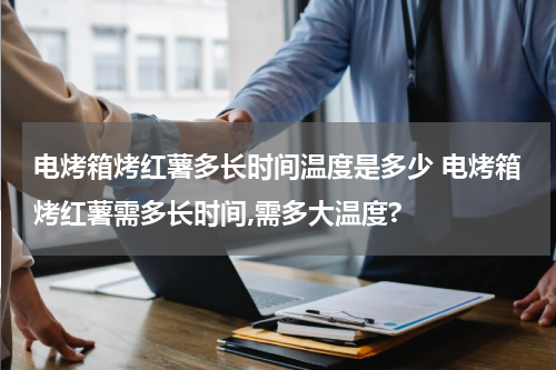 电烤箱烤红薯多长时间温度是多少 电烤箱烤红薯需多长时间,需多大温度?
