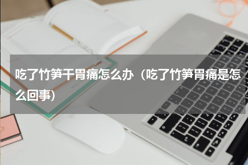 吃了竹笋干胃痛怎么办（吃了竹笋胃痛是怎么回事）