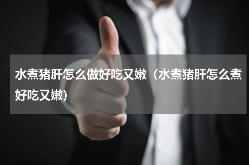 水煮猪肝怎么做好吃又嫩（水煮猪肝怎么煮好吃又嫩）