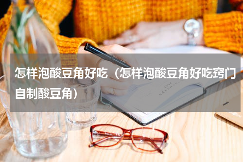 怎样泡酸豆角好吃（怎样泡酸豆角好吃窍门自制酸豆角）