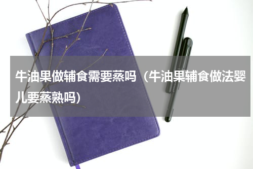 牛油果做辅食需要蒸吗（牛油果辅食做法婴儿要蒸熟吗）