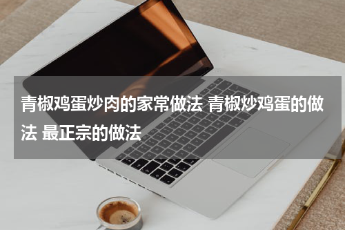青椒鸡蛋炒肉的家常做法 青椒炒鸡蛋的做法 最正宗的做法
