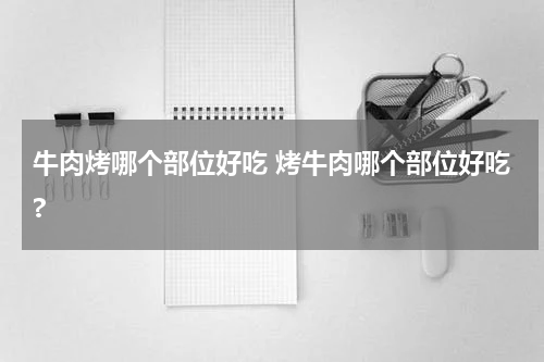 牛肉烤哪个部位好吃 烤牛肉哪个部位好吃?