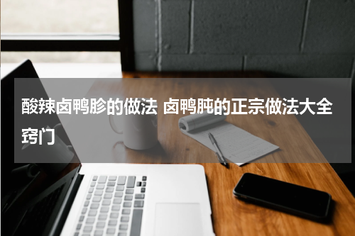 酸辣卤鸭胗的做法 卤鸭肫的正宗做法大全窍门