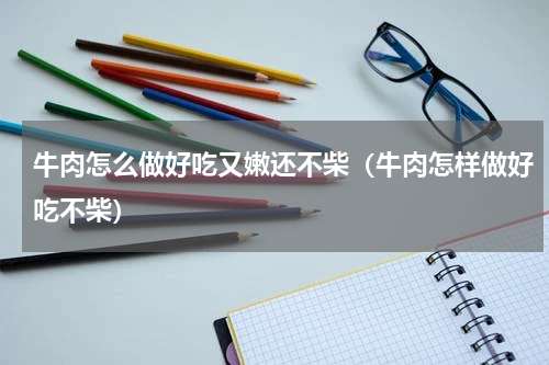 牛肉怎么做好吃又嫩还不柴（牛肉怎样做好吃不柴）