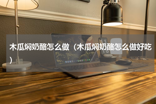 木瓜焖奶酪怎么做（木瓜焖奶酪怎么做好吃）