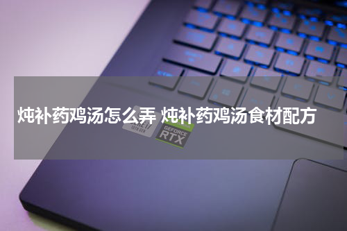 炖补药鸡汤怎么弄 炖补药鸡汤食材配方